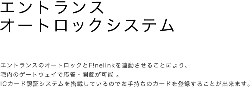 エントランスオートロックシステム[エントランスのオートロックとF!nelinkを連動させることにより、宅内のゲートウェイで応答・開錠が可能 。ICカード認証システムを搭載しているのでお手持ちのカードを登録することが出来ます。]