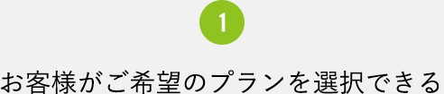 1 お客様がご希望のプランを選択できる